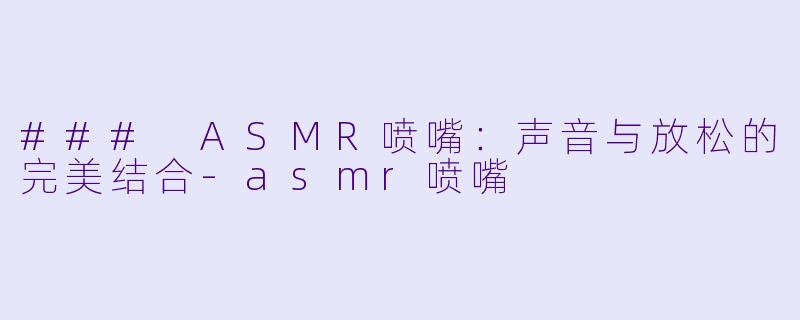 ### ASMR喷嘴：声音与放松的完美结合-asmr喷嘴