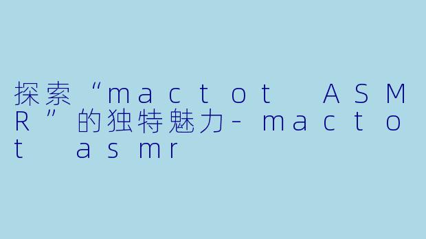 探索“mactot ASMR”的独特魅力-mactot asmr