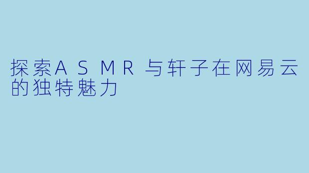 探索ASMR与轩子在网易云的独特魅力