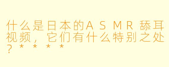什么是日本的ASMR舔耳视频,它们有什么特别之处?****