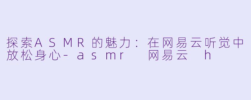 探索ASMR的魅力：在网易云听觉中放松身心-asmr 网易云 h