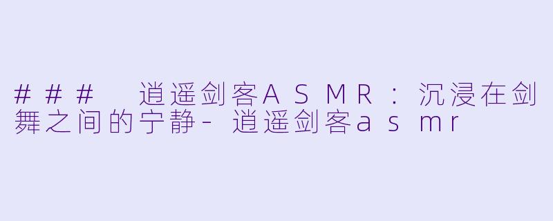 ### 逍遥剑客ASMR：沉浸在剑舞之间的宁静-逍遥剑客asmr