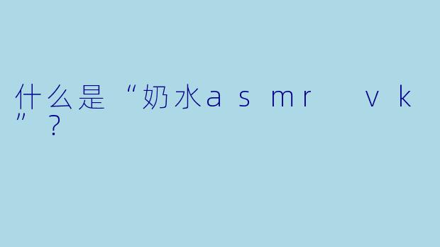 什么是“奶水asmr vk”?