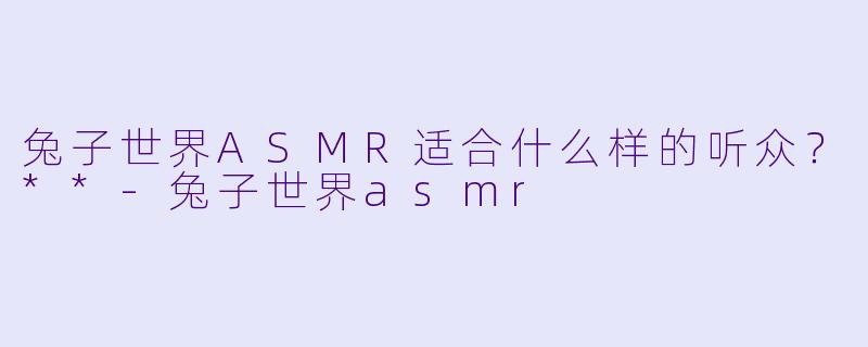 兔子世界ASMR适合什么样的听众？**