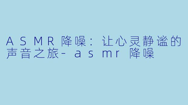 ASMR降噪：让心灵静谧的声音之旅-asmr降噪