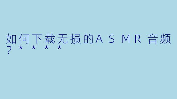 如何下载无损的ASMR音频?****