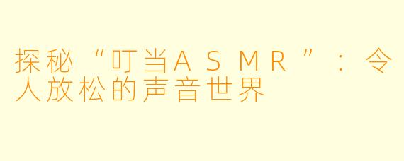 探秘“叮当ASMR”：令人放松的声音世界