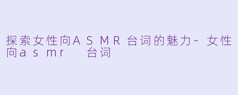 探索女性向ASMR台词的魅力-女性向asmr 台词