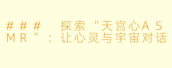 ### 探索“天宫心ASMR”:让心灵与宇宙对话