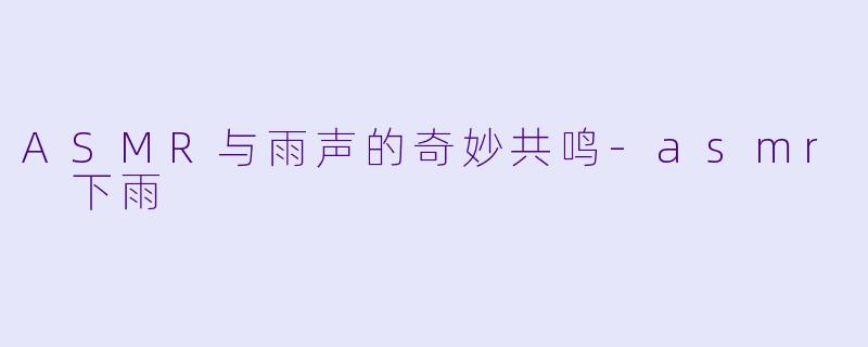 ASMR与雨声的奇妙共鸣-asmr 下雨