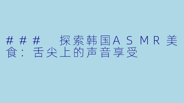 ### 探索韩国ASMR美食：舌尖上的声音享受