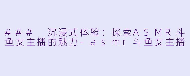 ### 沉浸式体验:探索ASMR斗鱼女主播的魅力