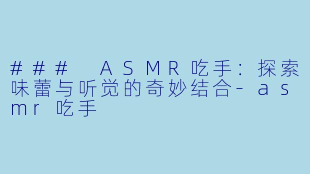 ### ASMR吃手：探索味蕾与听觉的奇妙结合-asmr吃手