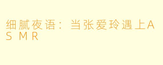 细腻夜语：当张爱玲遇上ASMR