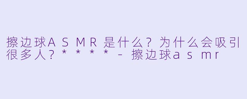 擦边球ASMR是什么?为什么会吸引很多人?****