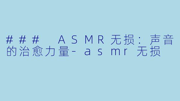 ### ASMR无损：声音的治愈力量-asmr无损