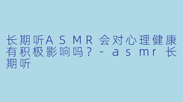 长期听ASMR会对心理健康有积极影响吗?