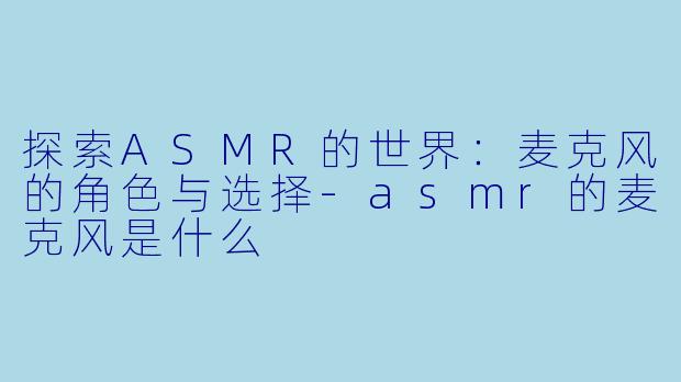 探索ASMR的世界：麦克风的角色与选择-asmr的麦克风是什么