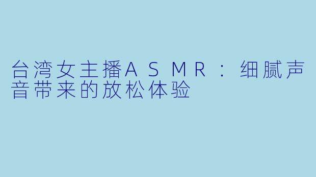 台湾女主播ASMR：细腻声音带来的放松体验