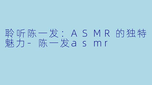 聆听陈一发：ASMR的独特魅力-陈一发asmr