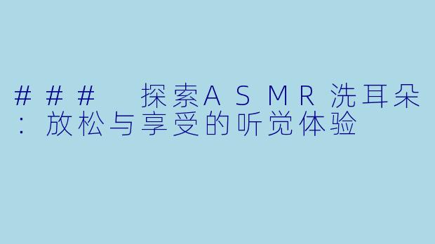 ### 探索ASMR洗耳朵：放松与享受的听觉体验