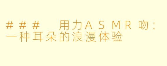 ### 用力ASMR吻：一种耳朵的浪漫体验