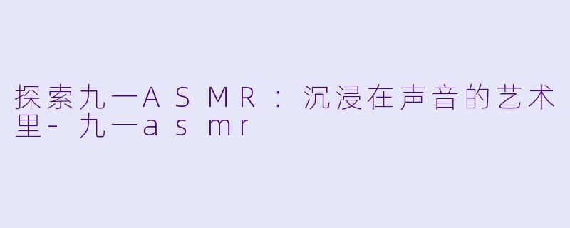 探索九一ASMR：沉浸在声音的艺术里-九一asmr
