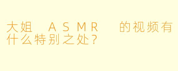 大姐 ASMR 的视频有什么特别之处？