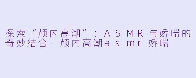 探索“颅内高潮”:ASMR与娇喘的奇妙结合