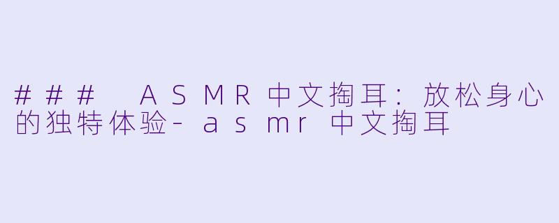 ### ASMR中文掏耳：放松身心的独特体验-asmr中文掏耳