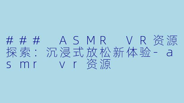 ### ASMR VR资源探索：沉浸式放松新体验-asmr vr资源