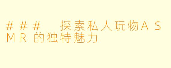 ### 探索私人玩物ASMR的独特魅力