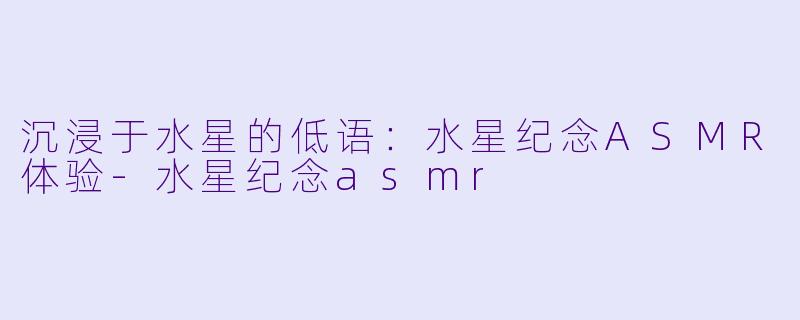 沉浸于水星的低语:水星纪念ASMR体验