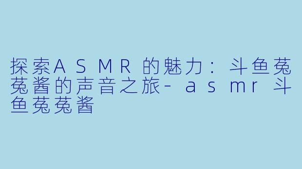 探索ASMR的魅力：斗鱼菟菟酱的声音之旅-asmr斗鱼菟菟酱