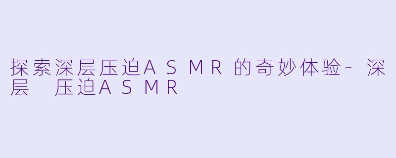 探索深层压迫ASMR的奇妙体验-深层 压迫ASMR