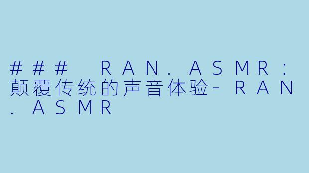 ### RAN.ASMR：颠覆传统的声音体验-RAN.ASMR