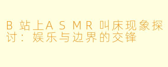 B站上ASMR叫床现象探讨：娱乐与边界的交锋