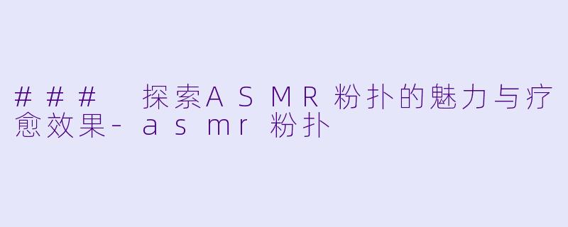 ### 探索ASMR粉扑的魅力与疗愈效果-asmr粉扑