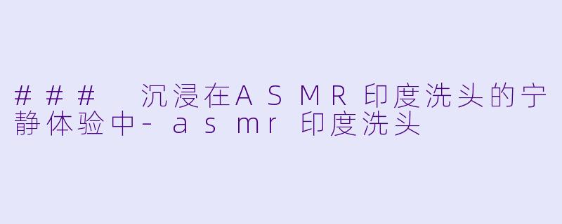 ### 沉浸在ASMR印度洗头的宁静体验中