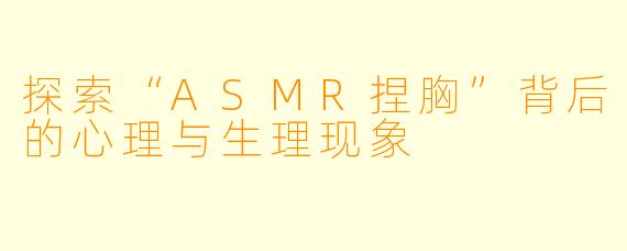 探索“ASMR捏胸”背后的心理与生理现象