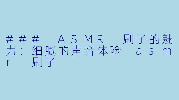 ### ASMR 刷子的魅力：细腻的声音体验-asmr 刷子