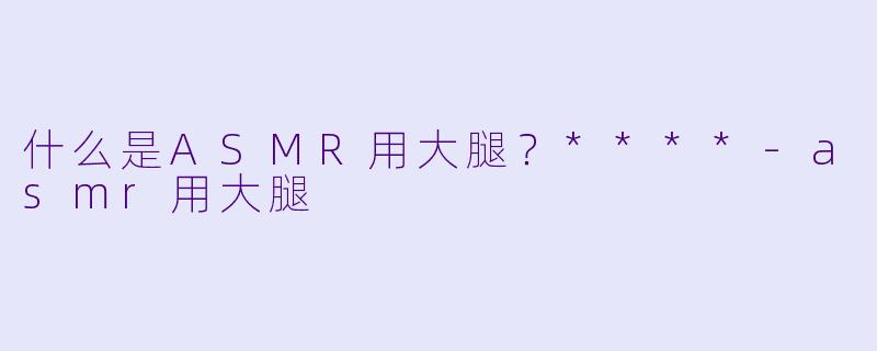 什么是ASMR用大腿？****
