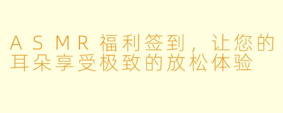ASMR福利签到，让您的耳朵享受极致的放松体验
