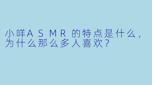 小咩ASMR的特点是什么，为什么那么多人喜欢？