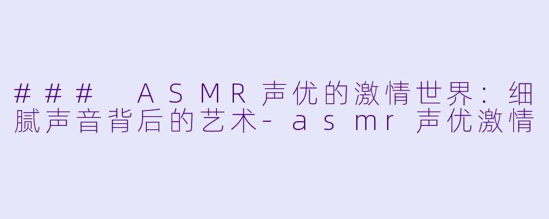 ### ASMR声优的激情世界：细腻声音背后的艺术-asmr声优激情