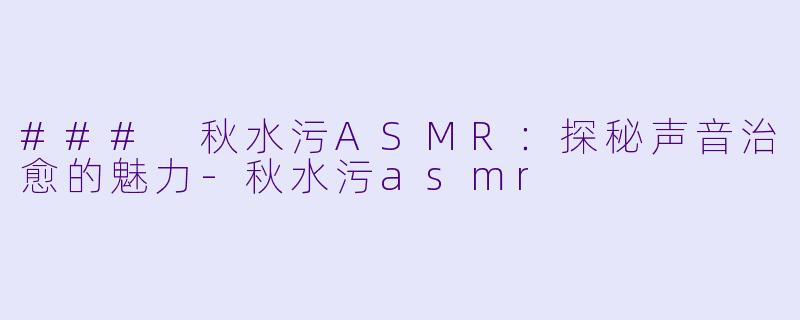 ### 秋水污ASMR：探秘声音治愈的魅力-秋水污asmr