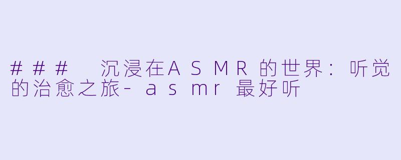 ### 沉浸在ASMR的世界：听觉的治愈之旅-asmr最好听