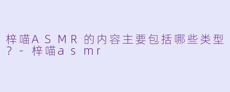 梓喵ASMR的内容主要包括哪些类型？
