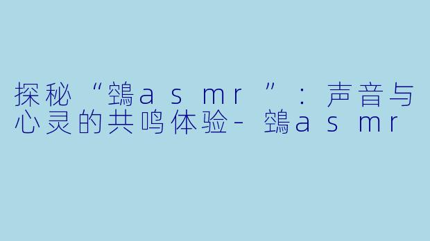 探秘“鵼asmr”：声音与心灵的共鸣体验-鵼asmr