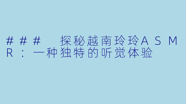 ### 探秘越南玲玲ASMR：一种独特的听觉体验